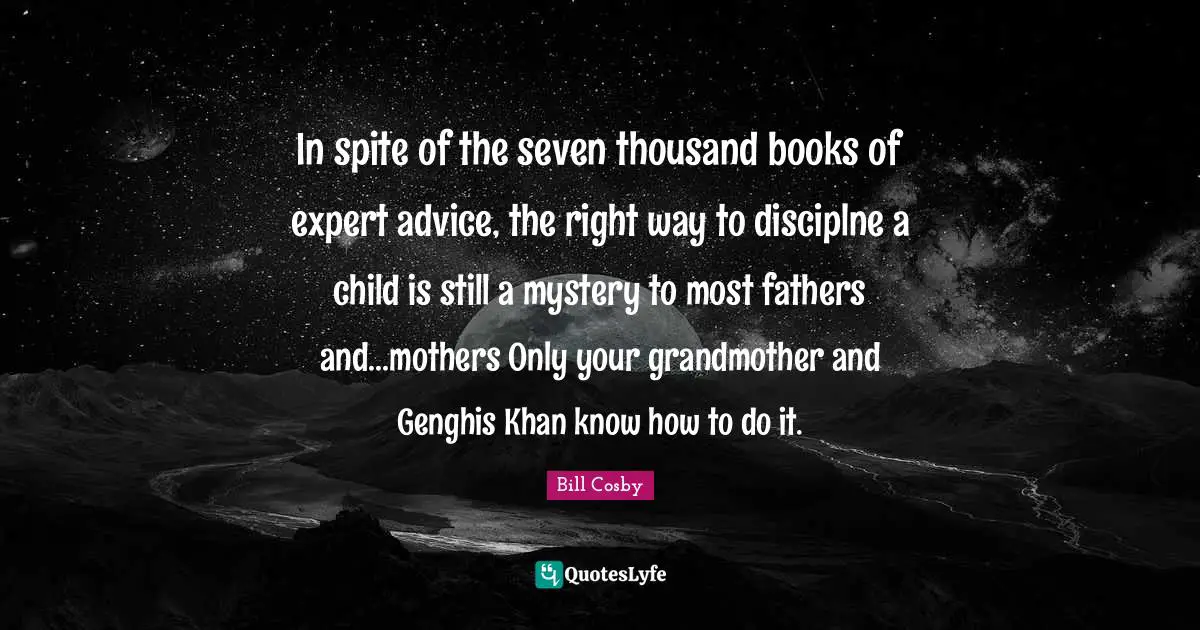 In spite of the seven thousand books of expert advice, the right way to disciplne a child is still a mystery to most fathers and...mothers Only your grandmother and Genghis Khan know how to do it.