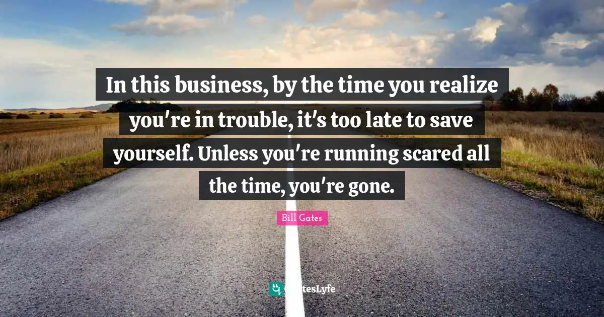 In this business, by the time you realize you're in trouble, it's too late to save yourself. Unless you're running scared all the time, you're gone.
