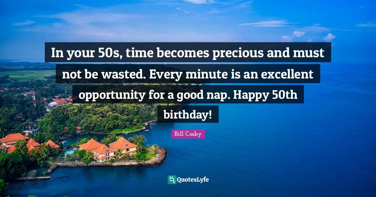 Bill Cosby Quotes: "In your 50s, time becomes precious and must not be wasted. Every minute is an excellent opportunity for a good nap. Happy 50th birthday!"