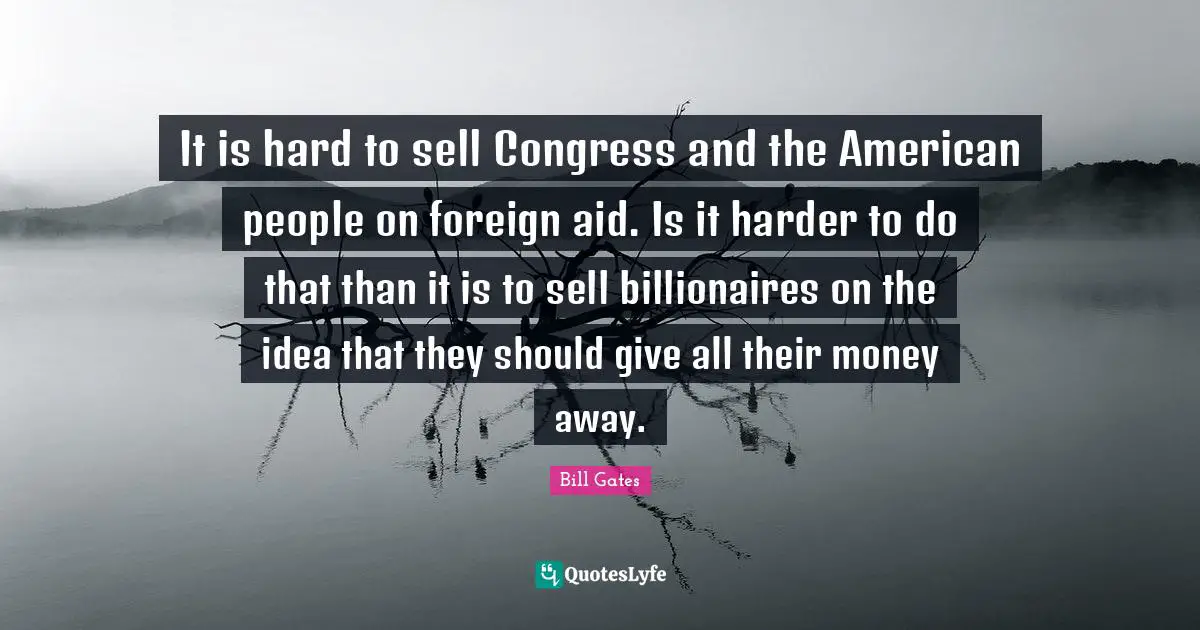 It is hard to sell Congress and the American people on foreign aid. Is it harder to do that than it is to sell billionaires on the idea that they should give all their money away.