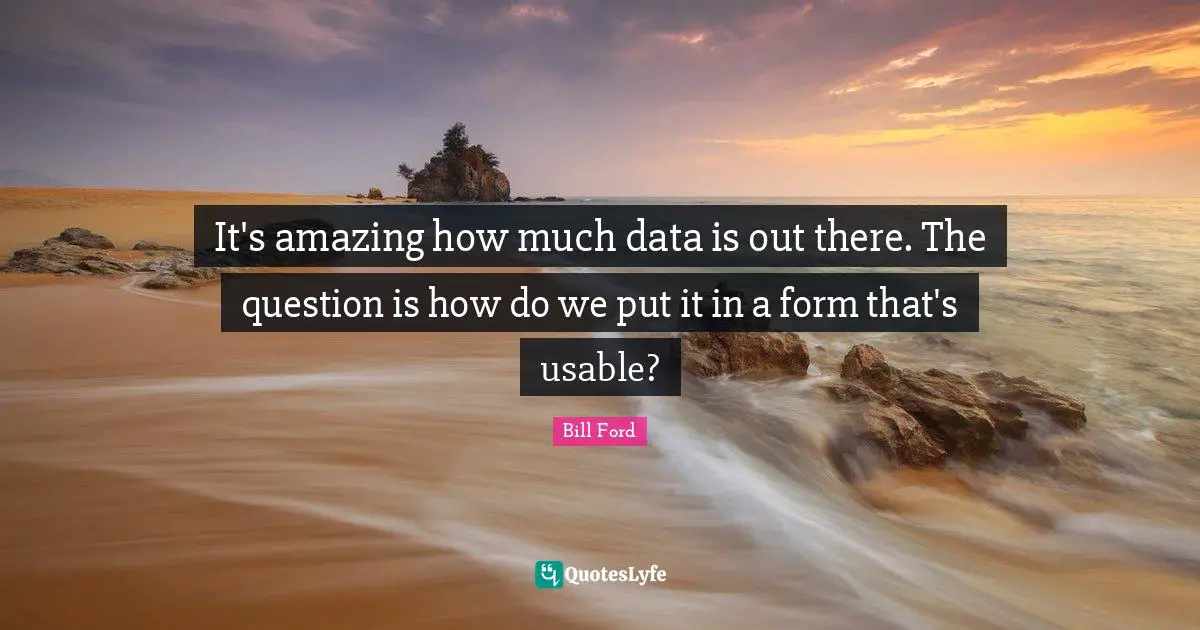 It's amazing how much data is out there. The question is how do we put it in a form that's usable?