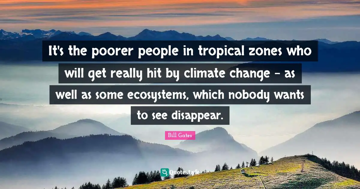 It's the poorer people in tropical zones who will get really hit by climate change - as well as some ecosystems, which nobody wants to see disappear.