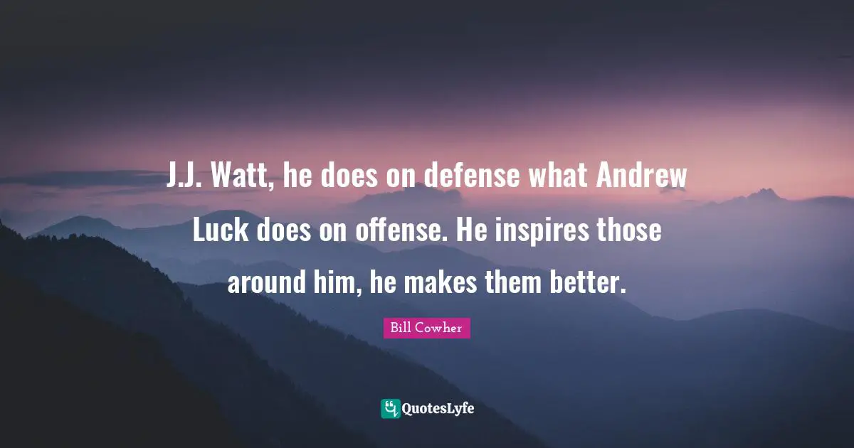 J.J. Watt, he does on defense what Andrew Luck does on offense. He inspires those around him, he makes them better.
