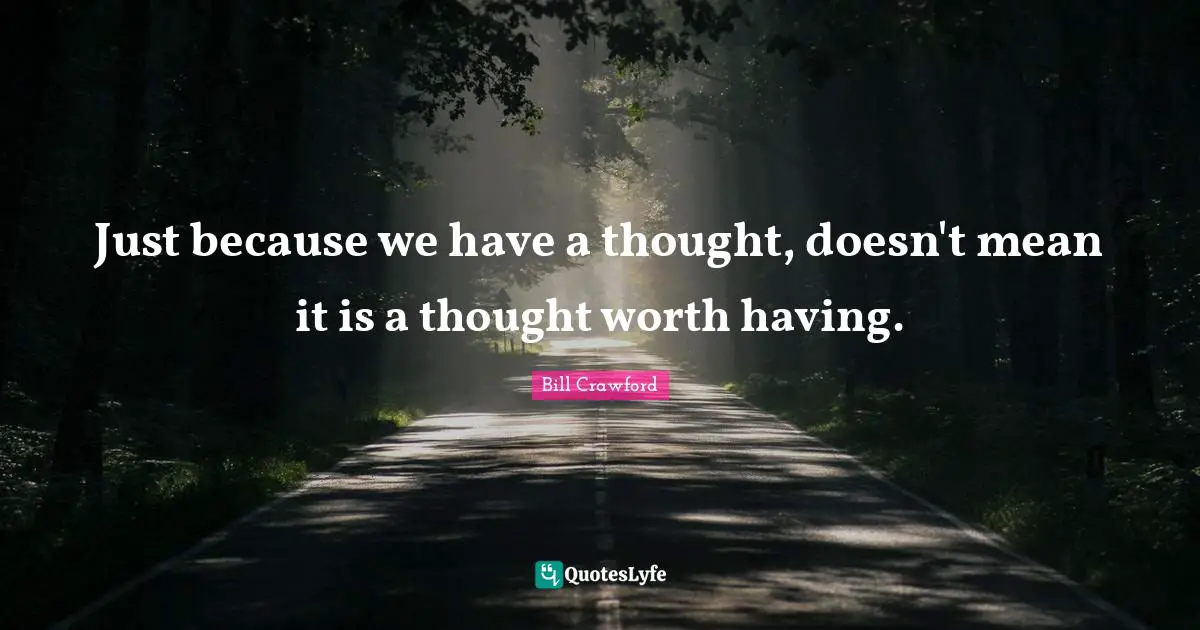 Just because we have a thought, doesn't mean it is a thought worth having.