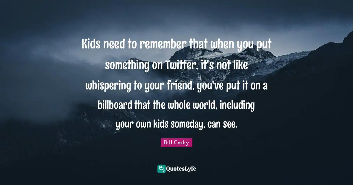 Bill Cosby Quotes: "Kids need to remember that when you put something on Twitter, it's not like whispering to your friend, you've put it on a billboard that the whole world, including your own kids someday, can see."