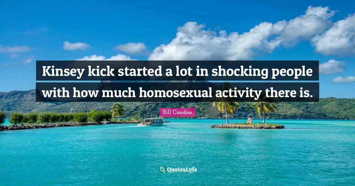 Kinsey kick started a lot in shocking people with how much homosexual activity there is.