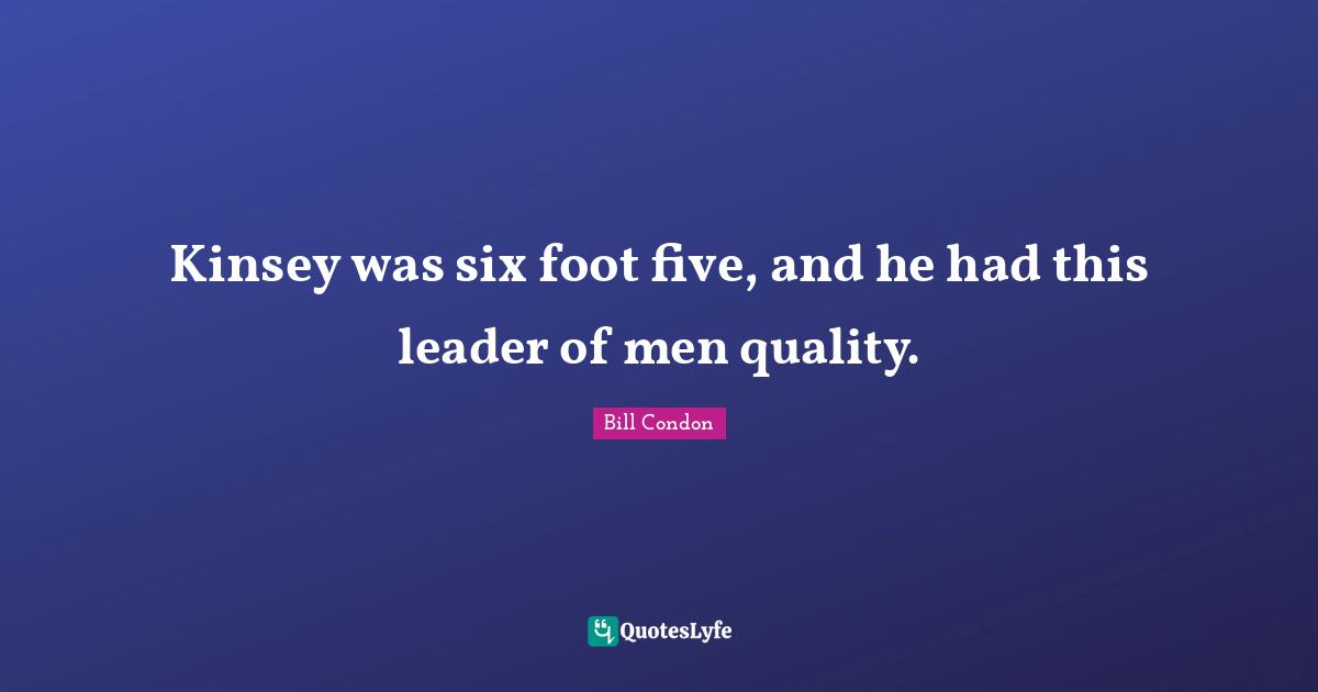 Kinsey was six foot five, and he had this leader of men quality.