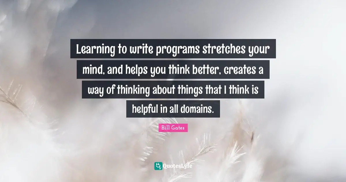 Learning to write programs stretches your mind, and helps you think better, creates a way of thinking about things that I think is helpful in all domains.