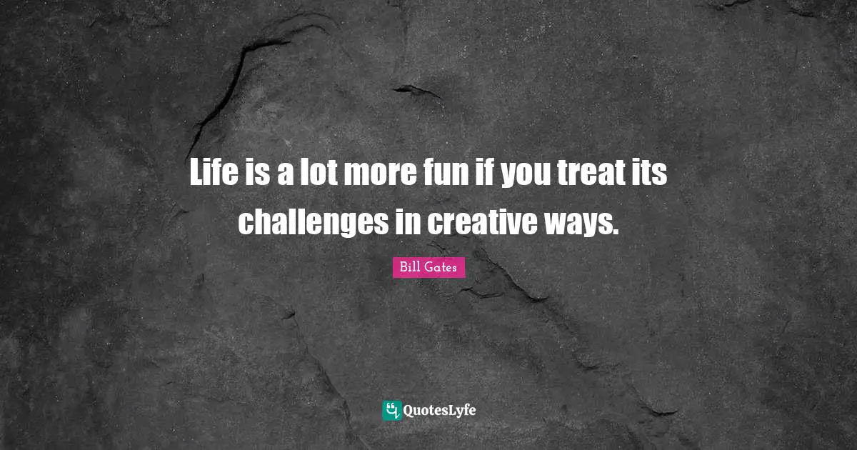 Life is a lot more fun if you treat its challenges in creative ways.
