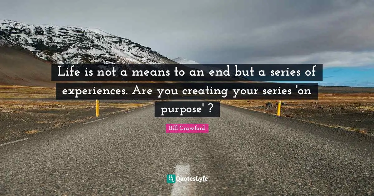Life is not a means to an end but a series of experiences. Are you creating your series 'on purpose' ?