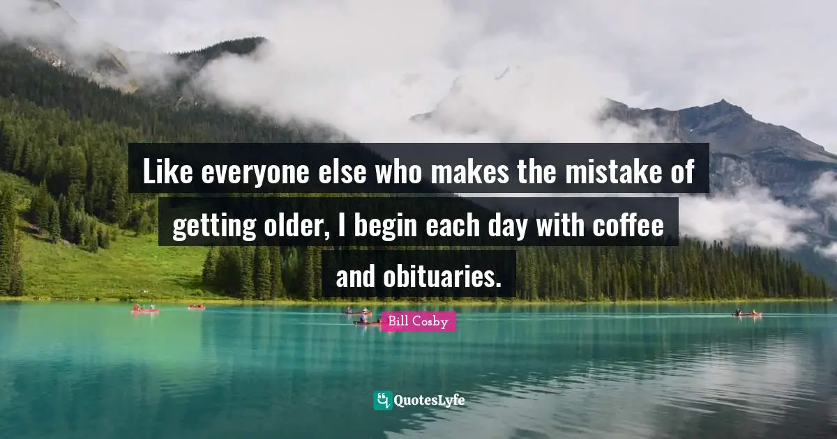 Bill Cosby Quotes: "Like everyone else who makes the mistake of getting older, I begin each day with coffee and obituaries."