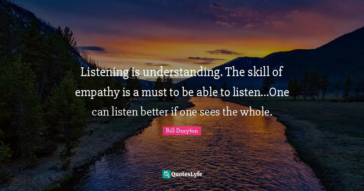 Bill Drayton Quotes: "Listening is understanding. The skill of empathy is a must to be able to listen...One can listen better if one sees the whole."