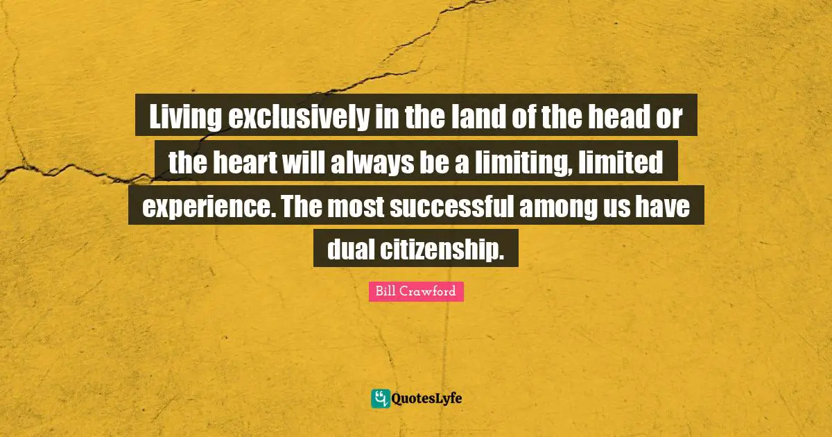 Living exclusively in the land of the head or the heart will always be a limiting, limited experience. The most successful among us have dual citizenship.