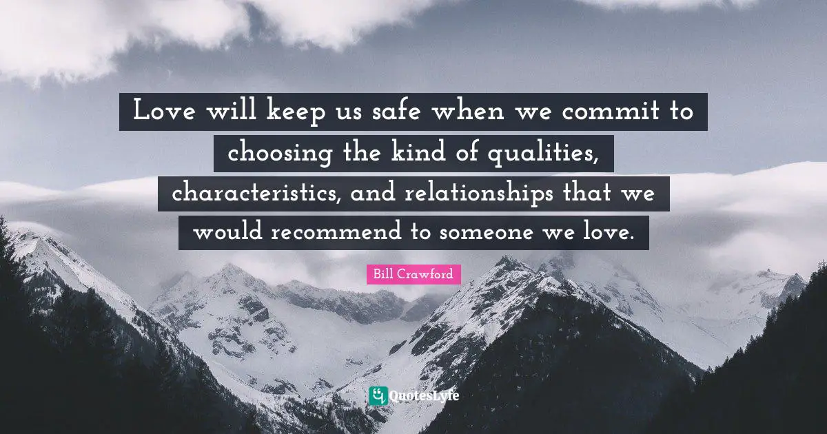 Love will keep us safe when we commit to choosing the kind of qualities, characteristics, and relationships that we would recommend to someone we love.