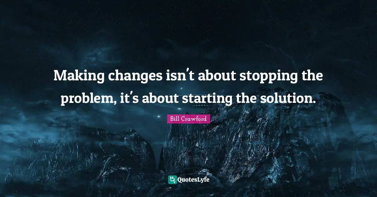 Making changes isn't about stopping the problem, it's about starting the solution.