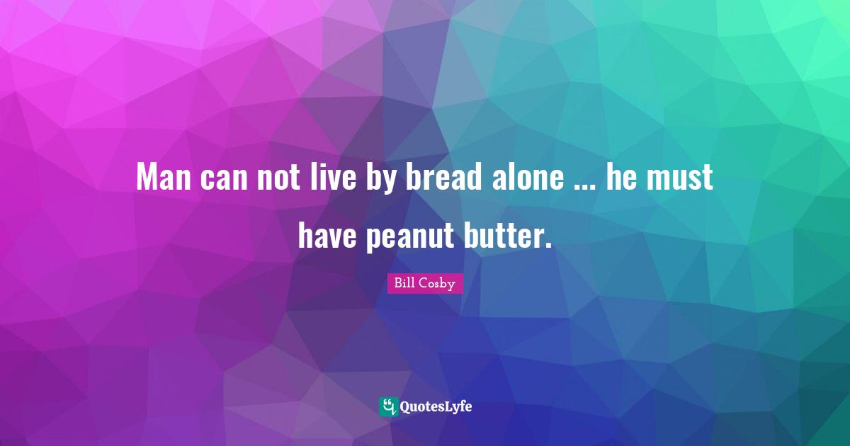 Can Not Quotes: "Man can not live by bread alone ... he must have peanut butter."