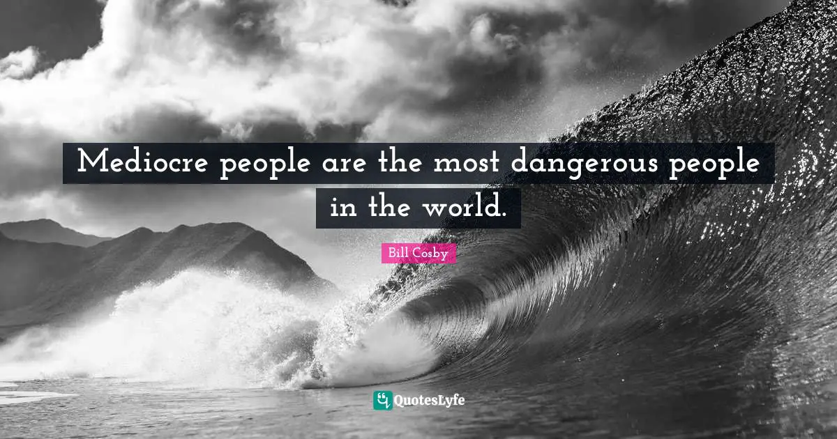 Bill Cosby Quotes: "Mediocre people are the most dangerous people in the world."