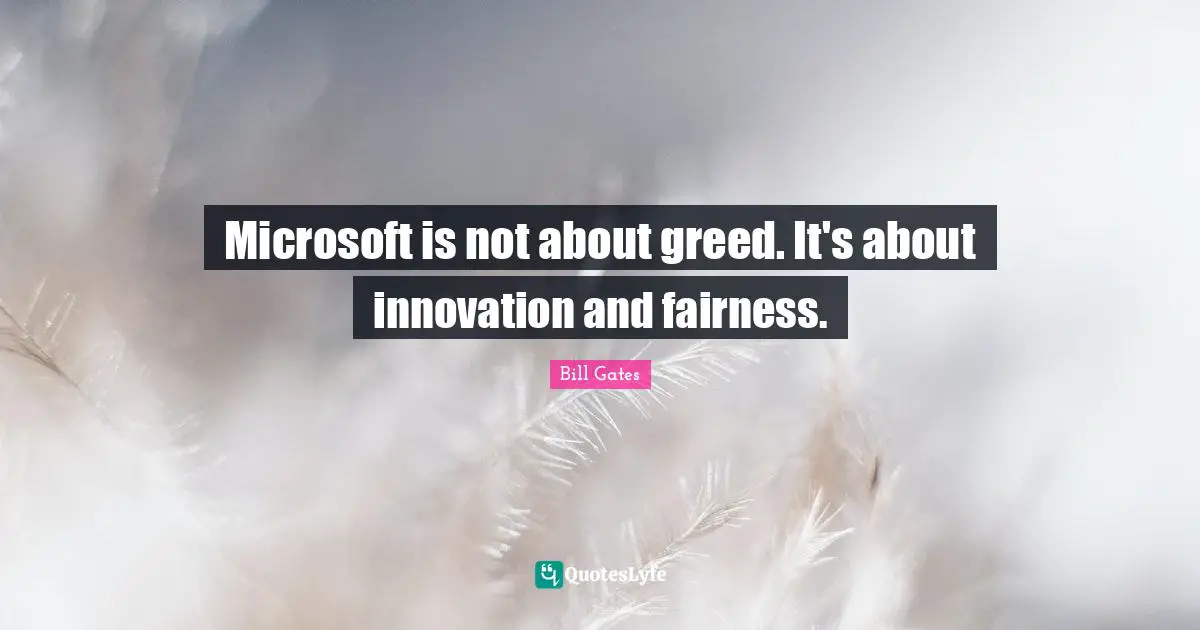 Microsoft is not about greed. It's about innovation and fairness.
