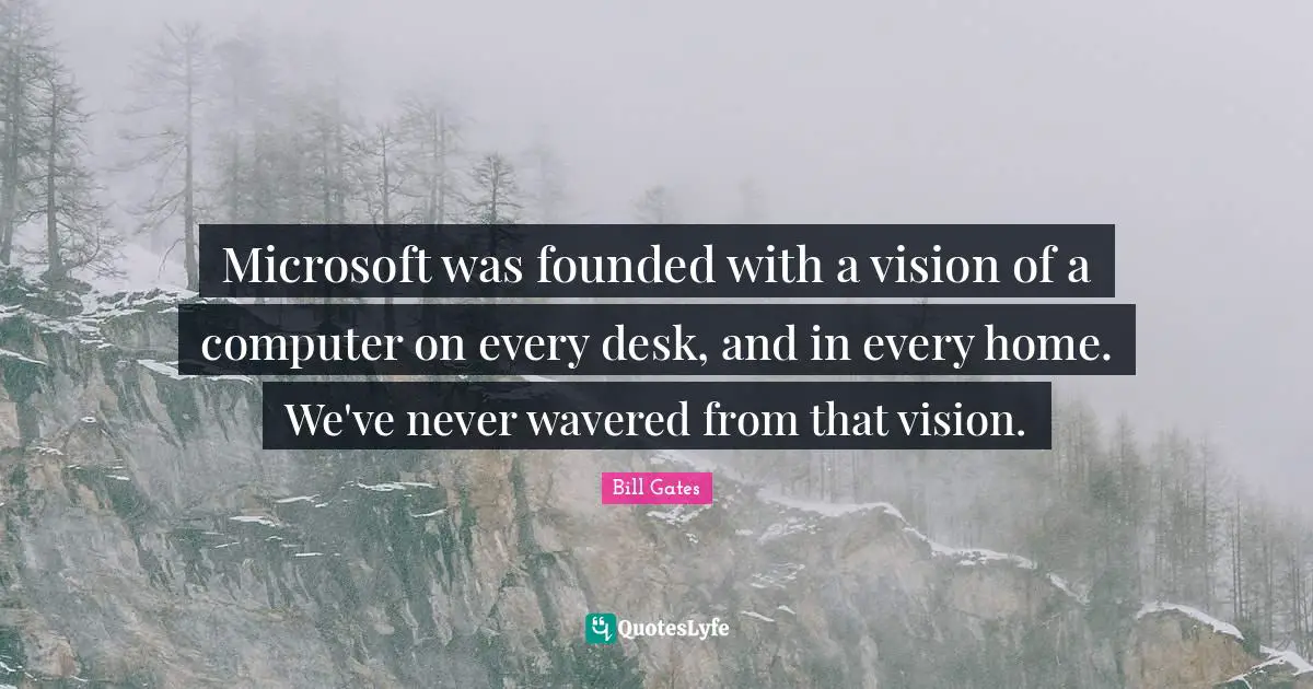 Microsoft was founded with a vision of a computer on every desk, and in every home. We've never wavered from that vision.