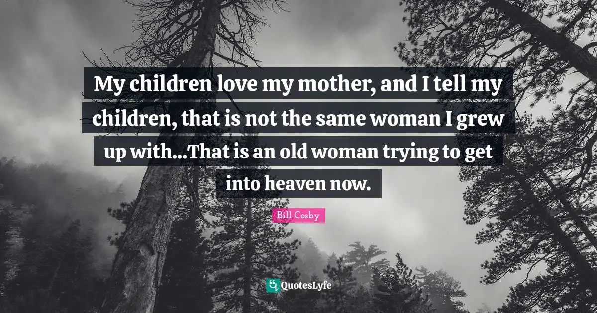 My children love my mother, and I tell my children, that is not the same woman I grew up with...That is an old woman trying to get into heaven now.