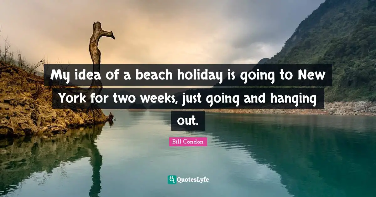 My idea of a beach holiday is going to New York for two weeks, just going and hanging out.
