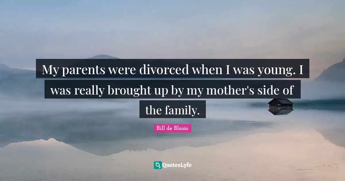 My parents were divorced when I was young. I was really brought up by my mother's side of the family.