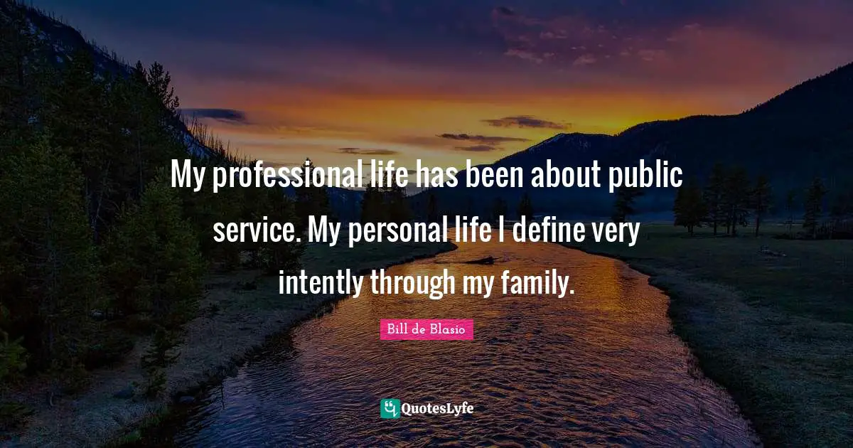 My professional life has been about public service. My personal life I define very intently through my family.