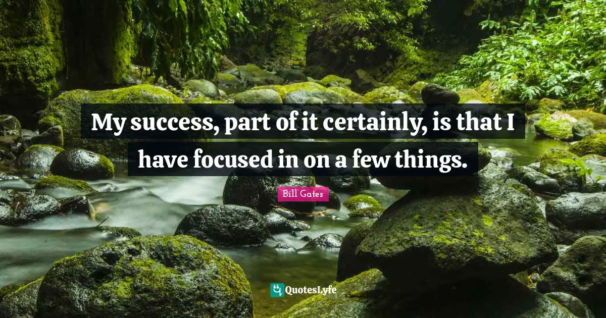 My success, part of it certainly, is that I have focused in on a few things.