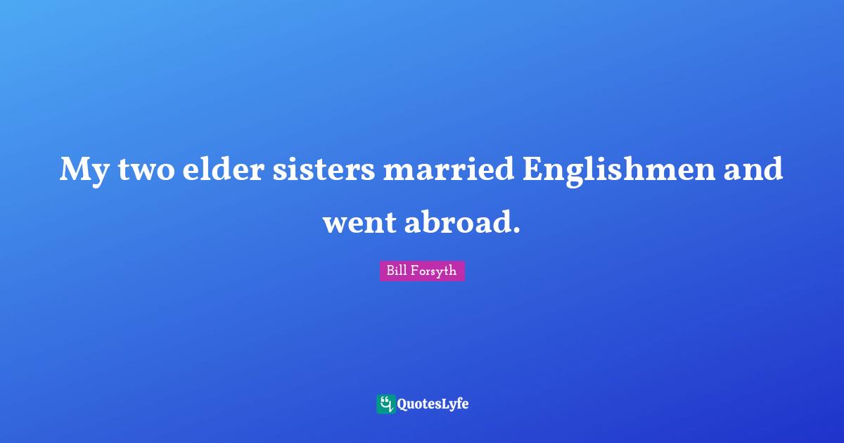 My two elder sisters married Englishmen and went abroad.