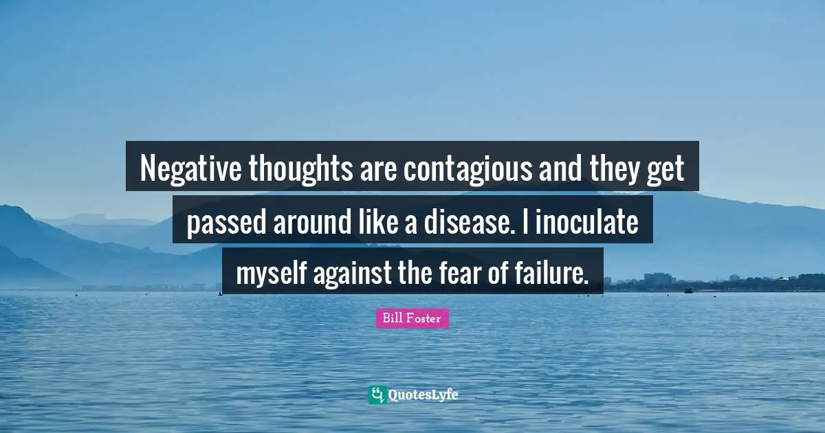 Negative Thoughts Quotes: "Negative thoughts are contagious and they get passed around like a disease. I inoculate myself against the fear of failure."