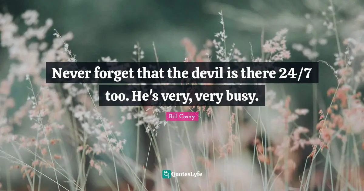 Bill Cosby Quotes: "Never forget that the devil is there 24/7 too. He's very, very busy."