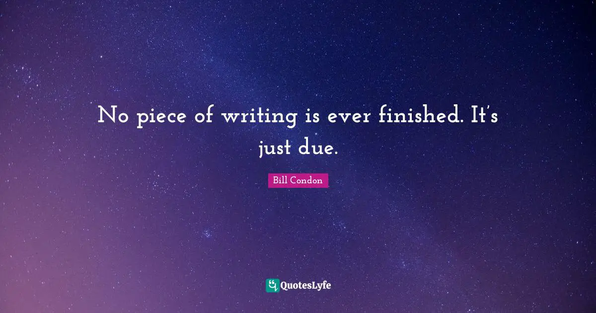 No piece of writing is ever finished. It’s just due.