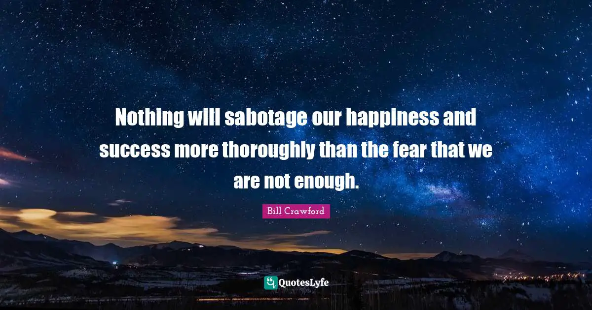 Nothing will sabotage our happiness and success more thoroughly than the fear that we are not enough.