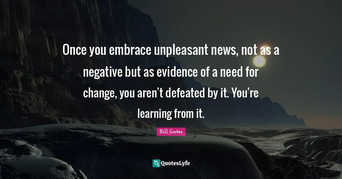 Once you embrace unpleasant news, not as a negative but as evidence of a need for change, you aren't defeated by it. You're learning from it.