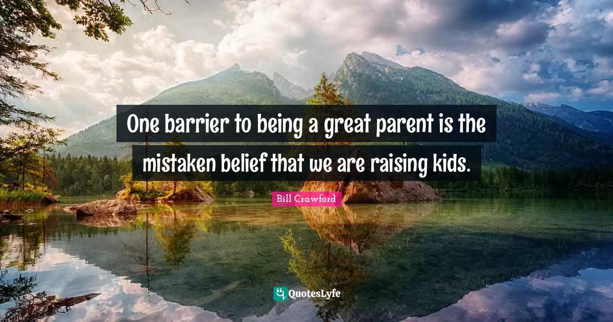 One barrier to being a great parent is the mistaken belief that we are raising kids.