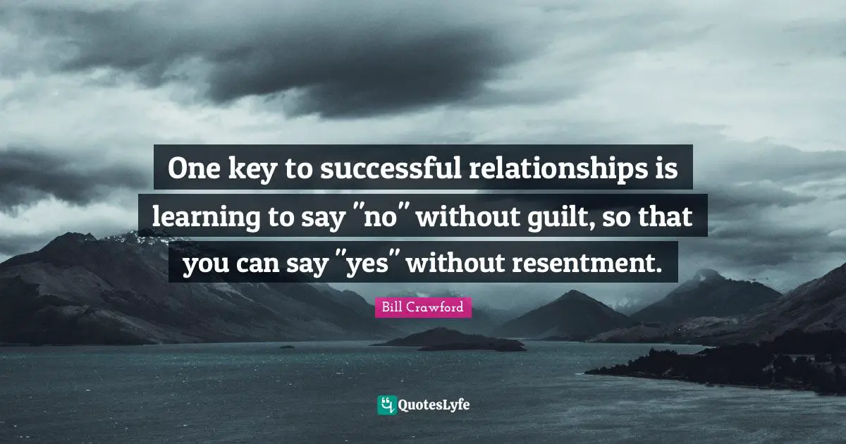 One key to successful relationships is learning to say "no" without guilt, so that you can say "yes" without resentment.