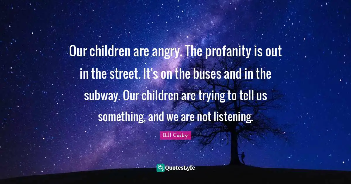 Our children are angry. The profanity is out in the street. It's on the buses and in the subway. Our children are trying to tell us something, and we are not listening.