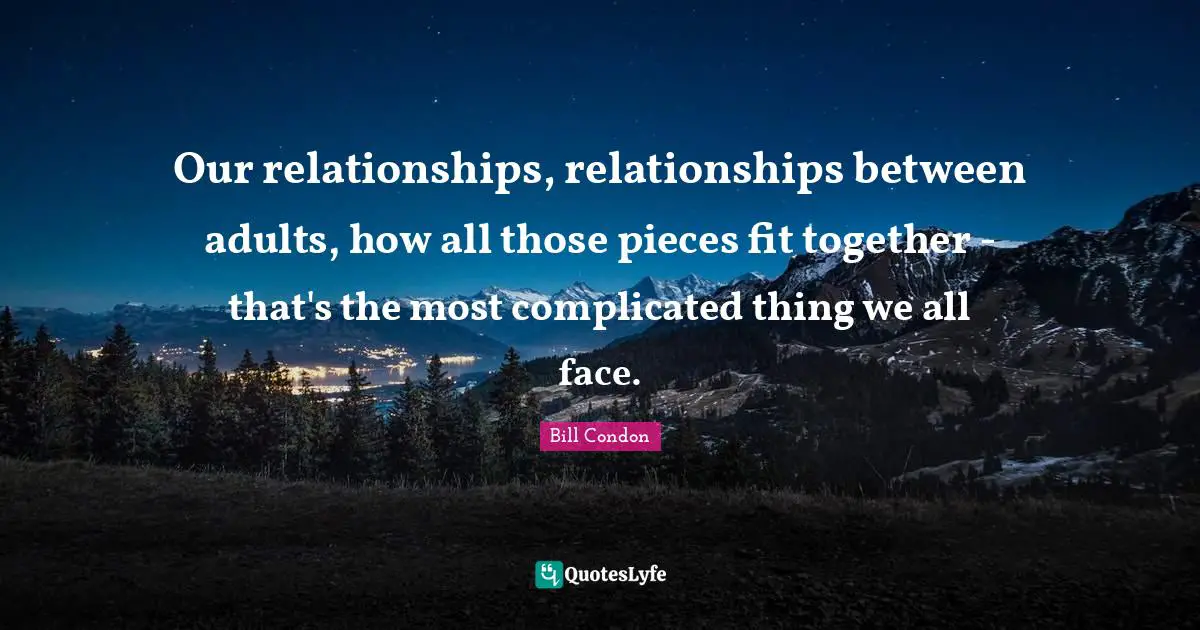Our relationships, relationships between adults, how all those pieces fit together - that's the most complicated thing we all face.