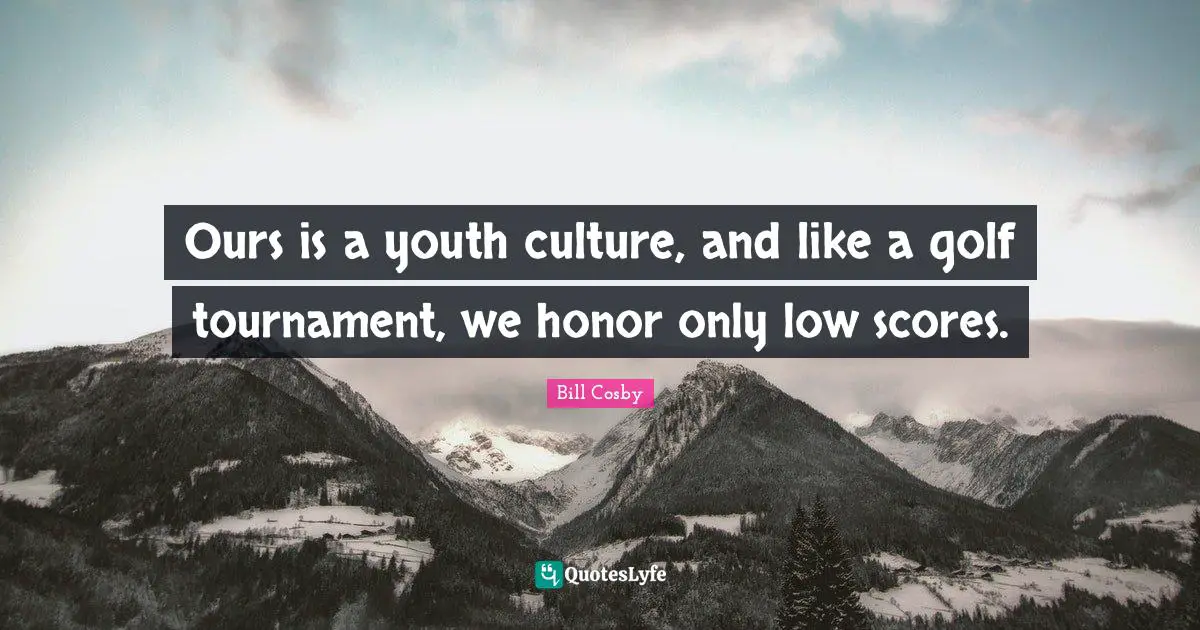 Ours is a youth culture, and like a golf tournament, we honor only low scores.