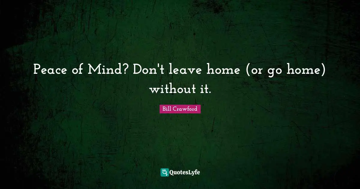 Peace of Mind? Don't leave home (or go home) without it.