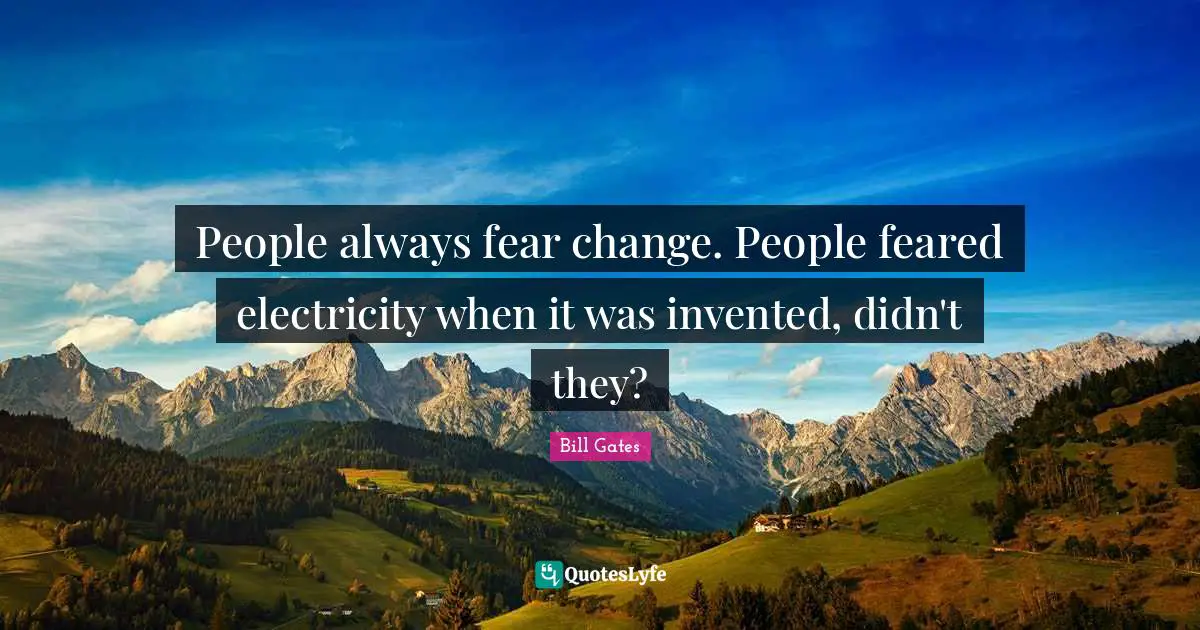 People always fear change. People feared electricity when it was invented, didn't they?