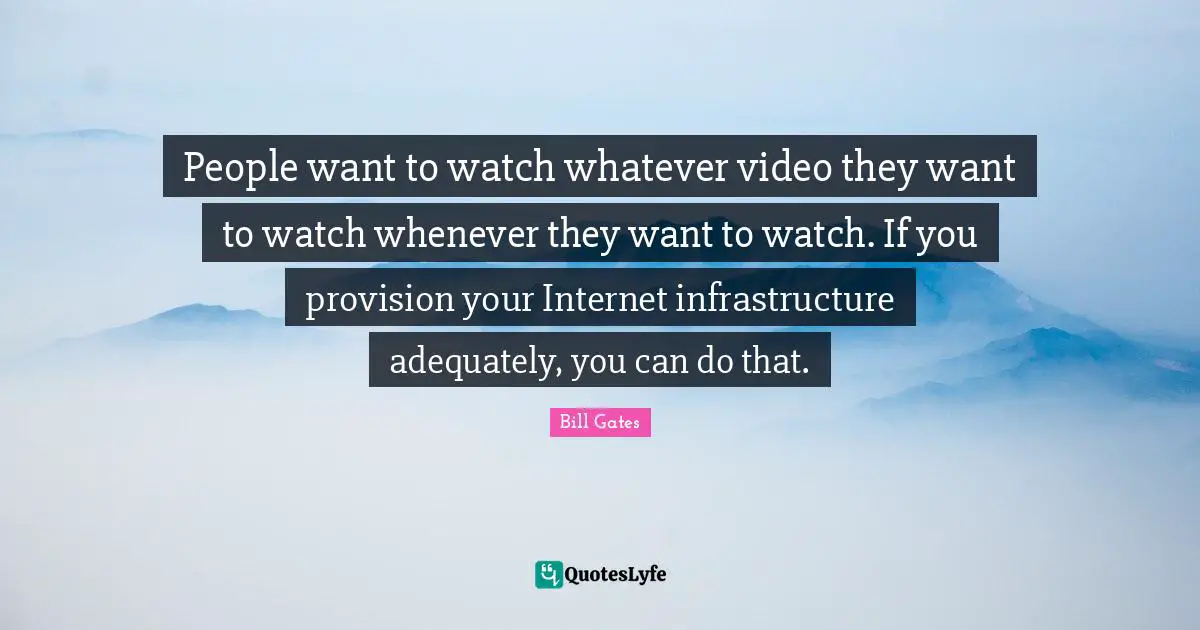 Infrastructure Quotes: "People want to watch whatever video they want to watch whenever they want to watch. If you provision your Internet infrastructure adequately, you can do that."