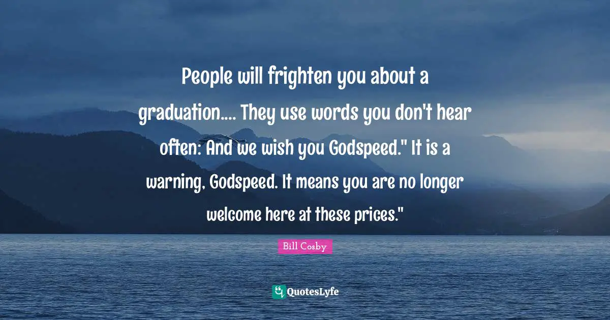People will frighten you about a graduation.... They use words you don't hear often: And we wish you Godspeed." It is a warning, Godspeed. It means you are no longer welcome here at these prices."