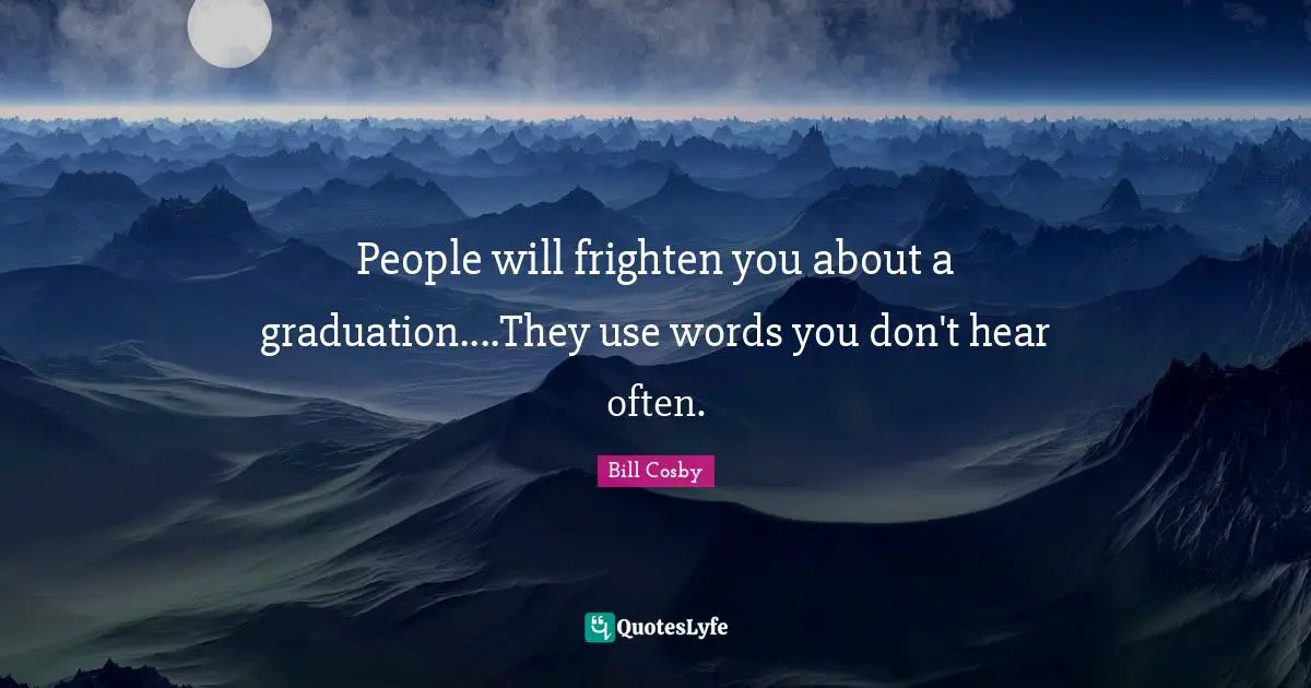 People will frighten you about a graduation....They use words you don't hear often.