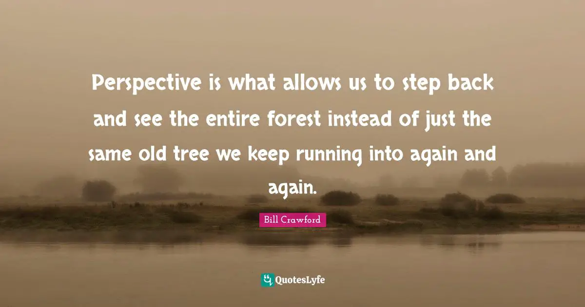 Keep Running Quotes: "Perspective is what allows us to step back and see the entire forest instead of just the same old tree we keep running into again and again."
