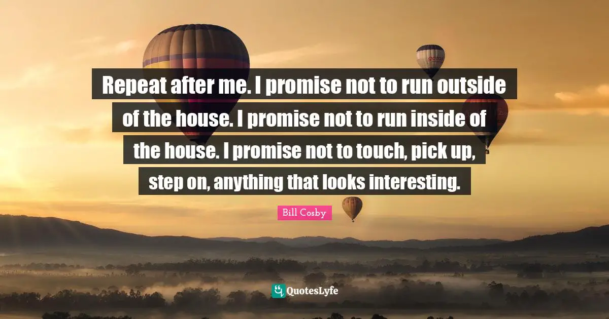 Repeat after me. I promise not to run outside of the house. I promise not to run inside of the house. I promise not to touch, pick up, step on, anything that looks interesting.