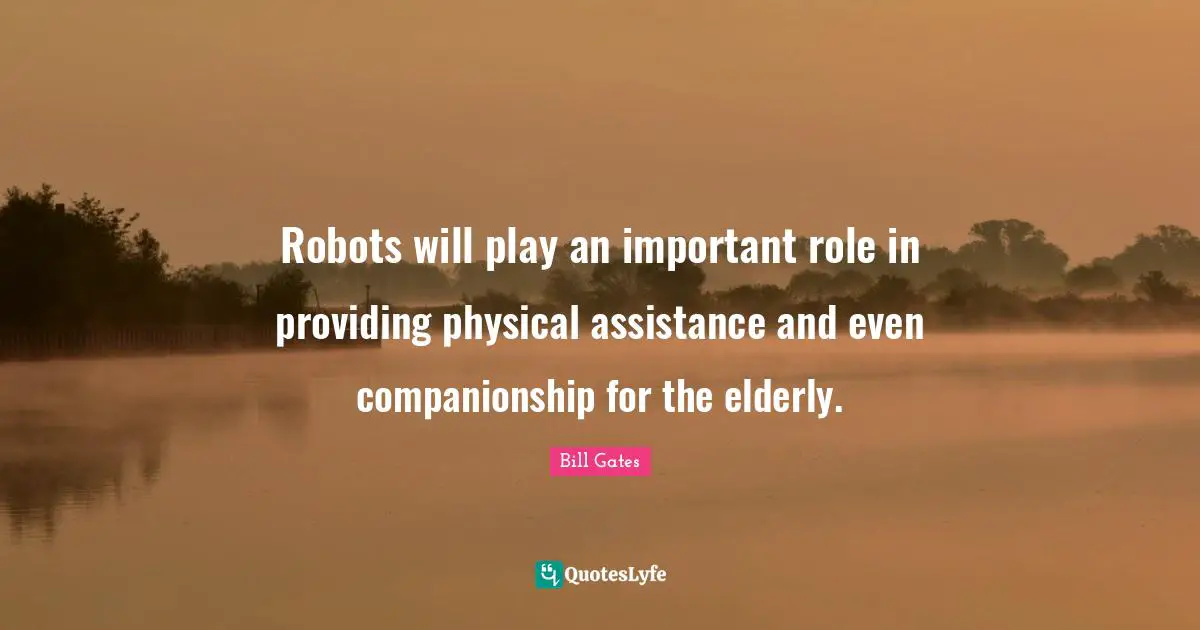 Robots will play an important role in providing physical assistance and even companionship for the elderly.