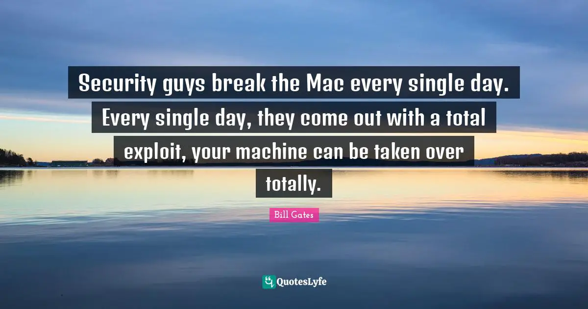 Security guys break the Mac every single day. Every single day, they come out with a total exploit, your machine can be taken over totally.