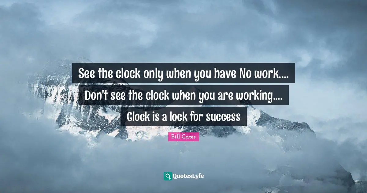 See the clock only when you have No work.... Don't see the clock when you are working.... Clock is a lock for success