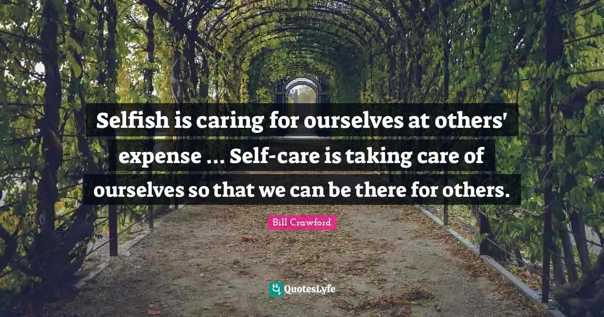 Selfish is caring for ourselves at others' expense ... Self-care is taking care of ourselves so that we can be there for others.